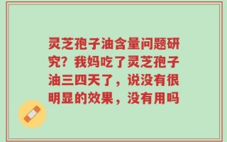 灵芝孢子油含量问题研究？我妈吃了灵芝孢子油三四天了，说没有很明显的效果，没有用吗