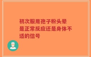 初次服用孢子粉头晕 是正常反应还是身体不适的信号