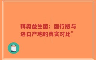 拜奥益生菌：国行版与进口产地的真实对比”