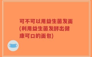 可不可以用益生菌发面(利用益生菌发酵出健康可口的面包)