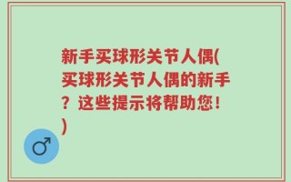 新手买球形关节人偶(买球形关节人偶的新手？这些提示将帮助您！)