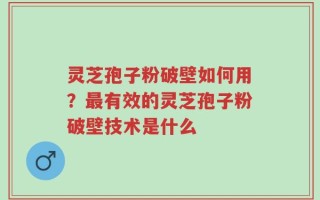 灵芝孢子粉破壁如何用？最有效的灵芝孢子粉破壁技术是什么