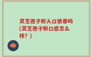 灵芝孢子粉入口很香吗(灵芝孢子粉口感怎么样？)
