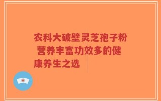 农科大破壁灵芝孢子粉 营养丰富功效多的健康养生之选