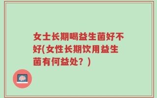 女士长期喝益生菌好不好(女性长期饮用益生菌有何益处？)
