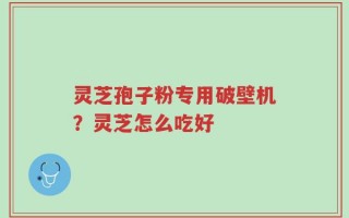 灵芝孢子粉专用破壁机？灵芝怎么吃好