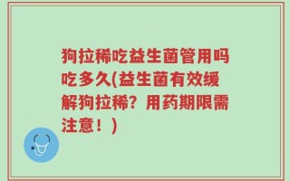 狗拉稀吃益生菌管用吗吃多久(益生菌有效缓解狗拉稀？用药期限需注意！)