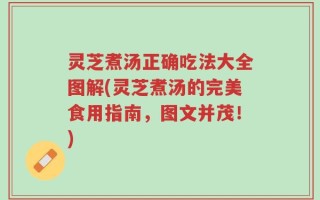 灵芝煮汤正确吃法大全图解(灵芝煮汤的完美食用指南，图文并茂！)