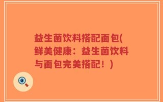 益生菌饮料搭配面包(鲜美健康：益生菌饮料与面包完美搭配！)