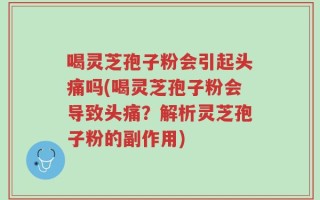 喝灵芝孢子粉会引起头痛吗(喝灵芝孢子粉会导致头痛？解析灵芝孢子粉的副作用)