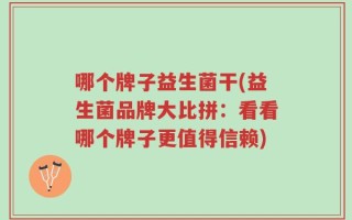 哪个牌子益生菌干(益生菌品牌大比拼：看看哪个牌子更值得信赖)