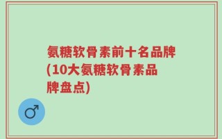 氨糖软骨素前十名品牌(10大氨糖软骨素品牌盘点)