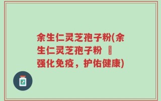 余生仁灵芝孢子粉(余生仁灵芝孢子粉 – 强化免疫，护佑健康)