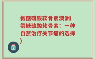 氨糖硫酸软骨素澳洲(氨糖硫酸软骨素：一种自然治疗关节痛的选择)