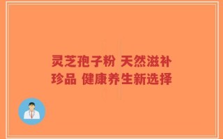 灵芝孢子粉 天然滋补珍品 健康养生新选择