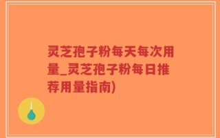 灵芝孢子粉每天每次用量_灵芝孢子粉每日推荐用量指南)