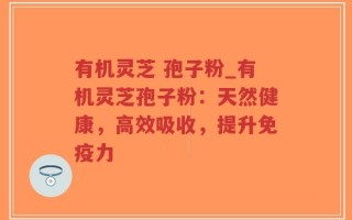 有机灵芝 孢子粉_有机灵芝孢子粉：天然健康，高效吸收，提升免疫力