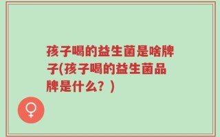 孩子喝的益生菌是啥牌子(孩子喝的益生菌品牌是什么？)