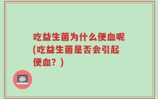 吃益生菌为什么便血呢(吃益生菌是否会引起便血？)