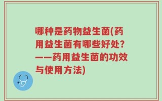 哪种是药物益生菌(药用益生菌有哪些好处？——药用益生菌的功效与使用方法)