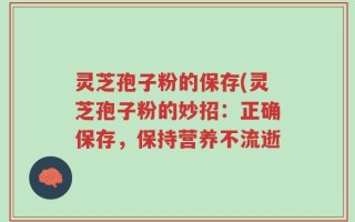 灵芝孢子粉的保存(灵芝孢子粉的妙招：正确保存，保持营养不流逝