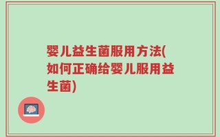 婴儿益生菌服用方法(如何正确给婴儿服用益生菌)