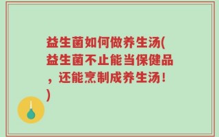 益生菌如何做养生汤(益生菌不止能当保健品，还能烹制成养生汤！)