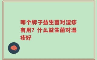 哪个牌子益生菌对湿疹有用？什么益生菌对湿疹好