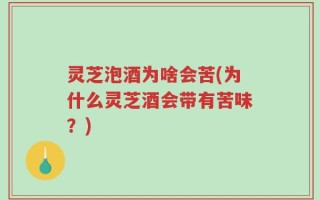 灵芝泡酒为啥会苦(为什么灵芝酒会带有苦味？)