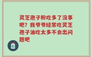 灵芝孢子粉吃多了没事吧？我爷爷经常吃灵芝孢子油吃太多不会出问题吧