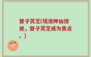 簪子灵芝(瑶池神仙惊艳，簪子灵芝成为焦点。)