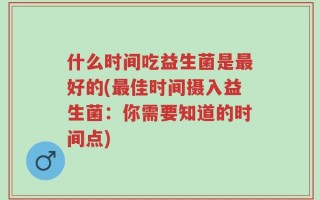 什么时间吃益生菌是最好的(最佳时间摄入益生菌：你需要知道的时间点)