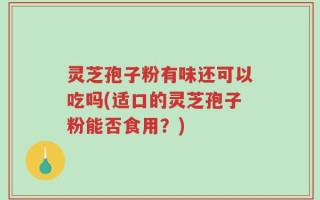 灵芝孢子粉有味还可以吃吗(适口的灵芝孢子粉能否食用？)
