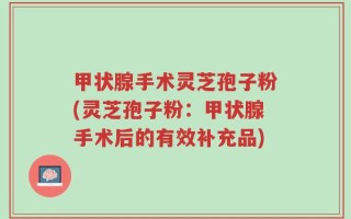 甲状腺手术灵芝孢子粉(灵芝孢子粉：甲状腺手术后的有效补充品)