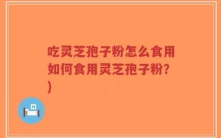 吃灵芝孢子粉怎么食用如何食用灵芝孢子粉？)