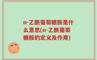 n-乙酰葡萄糖胺是什么意思(n-乙酰葡萄糖胺的定义及作用)