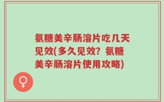 氨糖美辛肠溶片吃几天见效(多久见效？氨糖美辛肠溶片使用攻略)