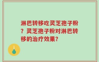 淋巴转移吃灵芝孢子粉？灵芝孢子粉对淋巴转移的治疗效果？