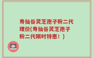 寿仙谷灵芝孢子粉二代理价(寿仙谷灵芝孢子粉二代限时特惠！)