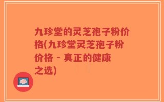 九珍堂的灵芝孢子粉价格(九珍堂灵芝孢子粉价格 - 真正的健康之选)