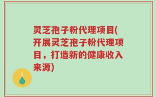 灵芝孢子粉代理项目(开展灵芝孢子粉代理项目，打造新的健康收入来源)