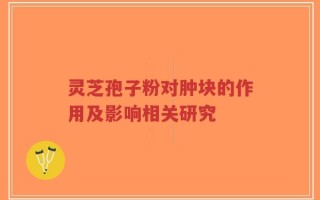 灵芝孢子粉对肿块的作用及影响相关研究