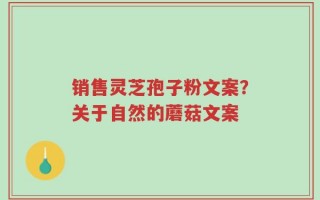 销售灵芝孢子粉文案？关于自然的蘑菇文案