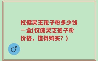 权健灵芝孢子粉多少钱一盒(权健灵芝孢子粉价格，值得购买？)