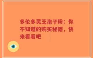 多伦多灵芝孢子粉：你不知道的购买秘籍，快来看看吧
