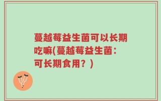 蔓越莓益生菌可以长期吃嘛(蔓越莓益生菌：可长期食用？)
