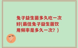 兔子益生菌多久吃一次好(最佳兔子益生菌饮用频率是多久一次？)