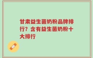 甘肃益生菌奶粉品牌排行？含有益生菌奶粉十大排行