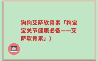 狗狗艾萨软骨素「狗宝宝关节健康必备——艾萨软骨素」)