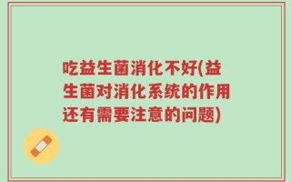 吃益生菌消化不好(益生菌对消化系统的作用还有需要注意的问题)
